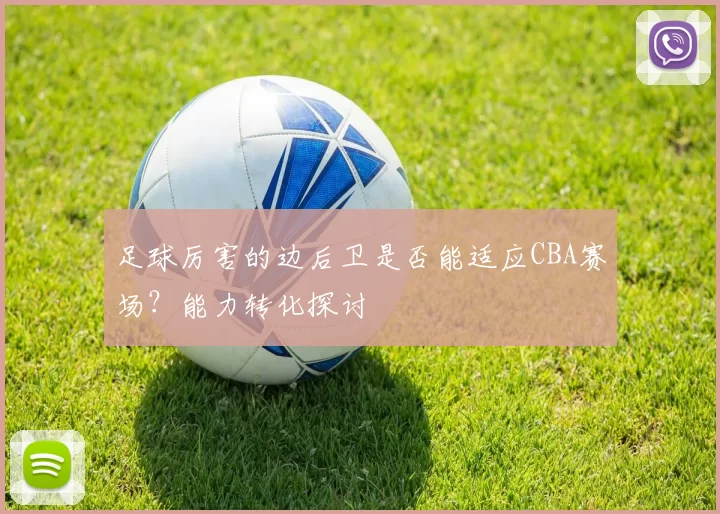 足球厉害的边后卫是否能适应CBA赛场?能力转化探讨