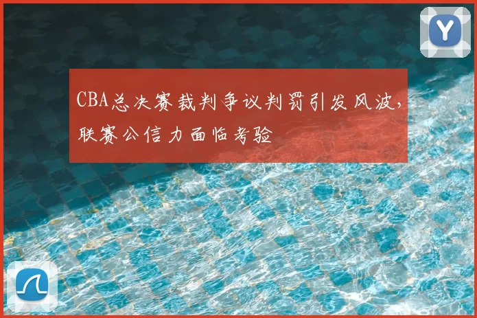 CBA总决赛裁判争议判罚引发风波，联赛公信力面临考验