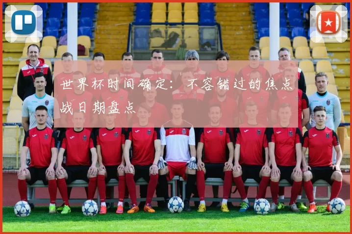 世界杯时间确定：不容错过的焦点战日期盘点
