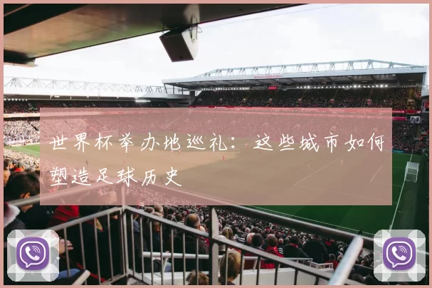 世界杯举办地巡礼：这些城市如何塑造足球历史