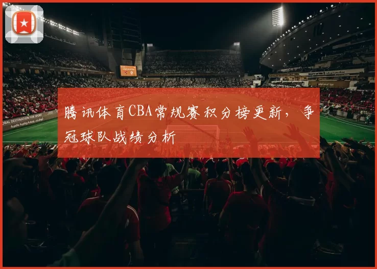 腾讯体育CBA常规赛积分榜更新，争冠球队战绩分析
