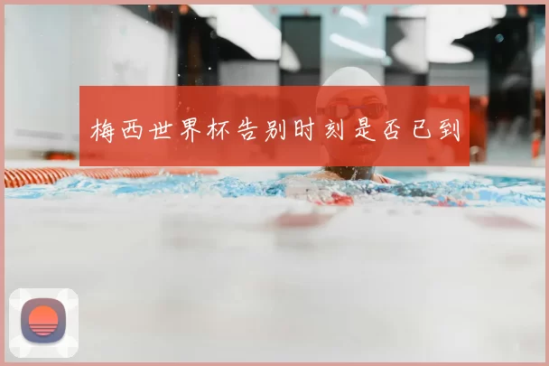 梅西世界杯告别时刻是否已到