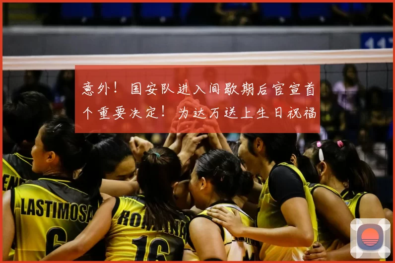 意外!国安队进入间歇期后官宣首个重要决定!为达万送上生日祝福_中超_张玉宁_比赛