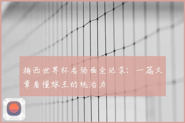 梅西世界杯名场面全记录：一篇文章看懂球王的统治力