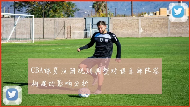 CBA球员注册规则调整对俱乐部阵容构建的影响分析