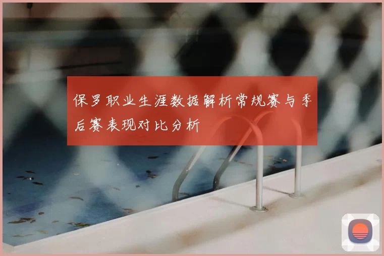 保罗职业生涯数据解析常规赛与季后赛表现对比分析