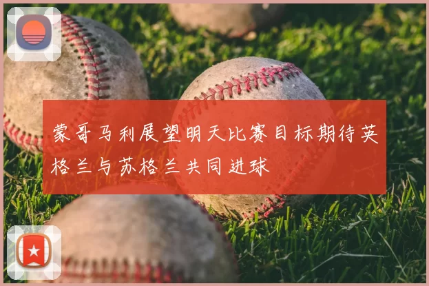 蒙哥马利展望明天比赛目标期待英格兰与苏格兰共同进球