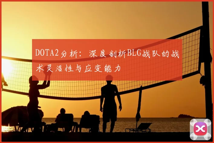 DOTA2分析：深度剖析BLG战队的战术灵活性与应变能力