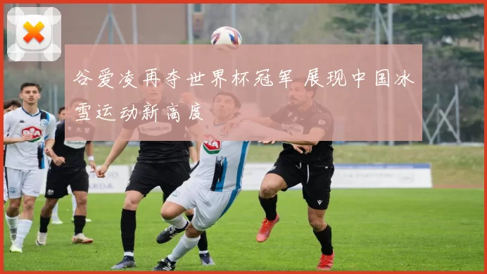 谷爱凌再夺世界杯冠军 展现中国冰雪运动新高度
