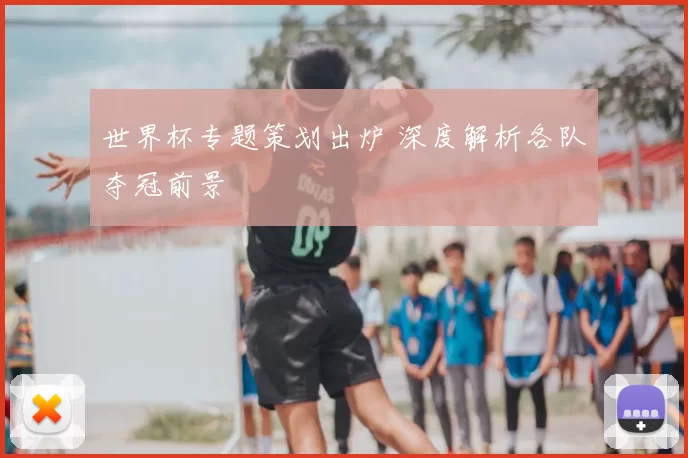 世界杯专题策划出炉 深度解析各队夺冠前景