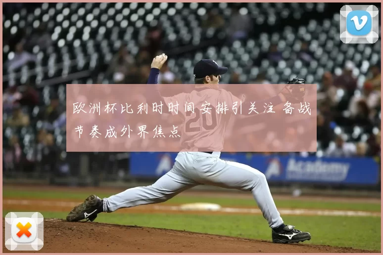 欧洲杯比利时时间安排引关注 备战节奏成外界焦点