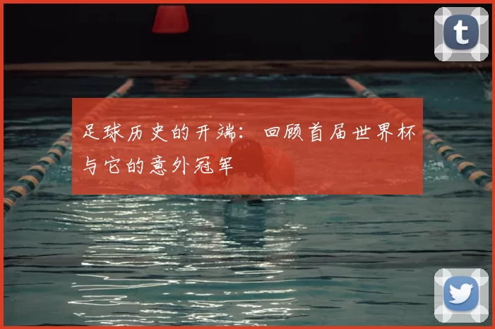 足球历史的开端:回顾首届世界杯与它的意外冠军