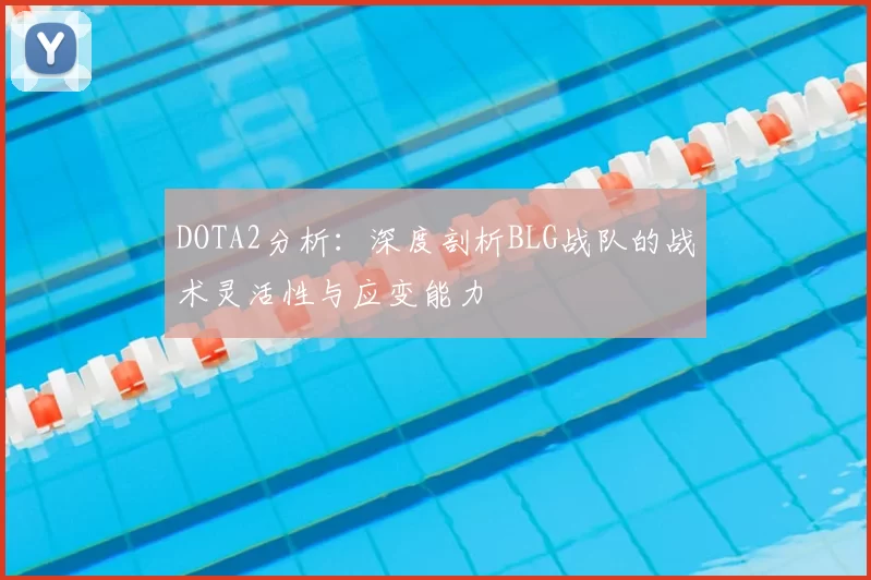 DOTA2分析：深度剖析BLG战队的战术灵活性与应变能力