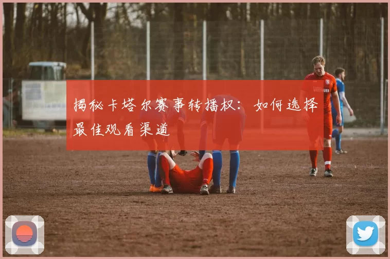 揭秘卡塔尔赛事转播权:如何选择最佳观看渠道