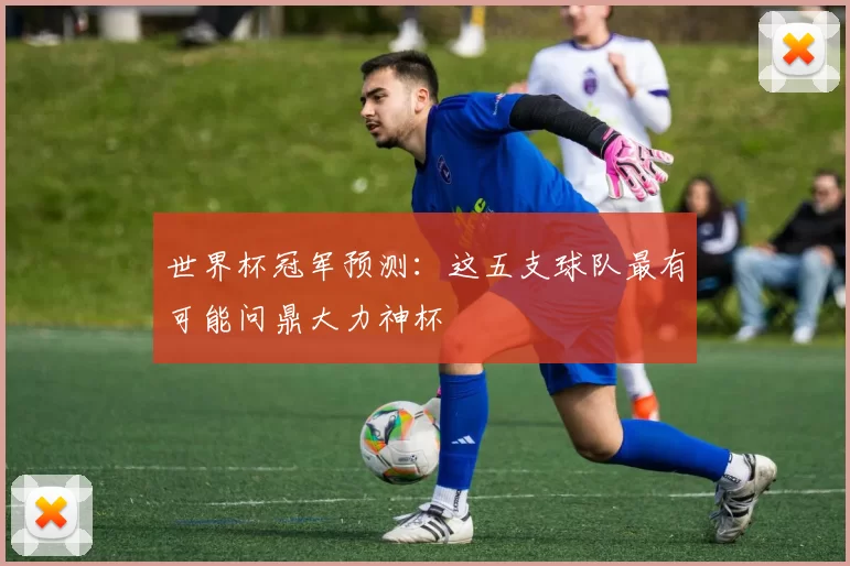 世界杯冠军预测:这五支球队最有可能问鼎大力神杯
