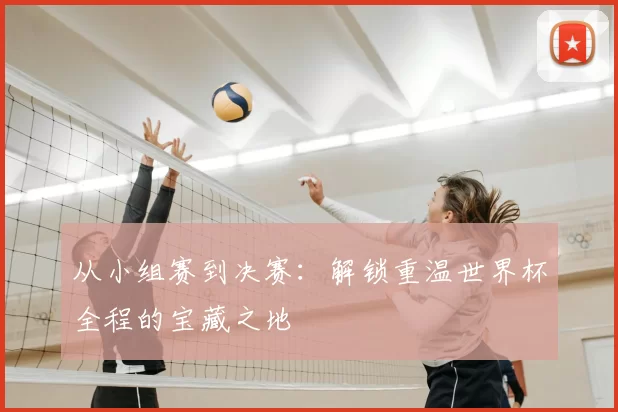 从小组赛到决赛：解锁重温世界杯全程的宝藏之地