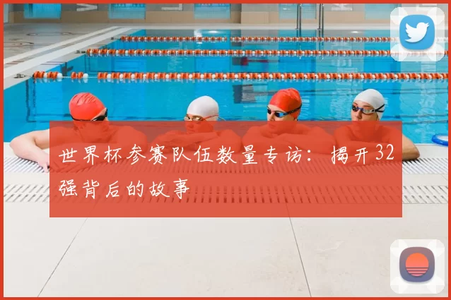 世界杯参赛队伍数量专访：揭开32强背后的故事
