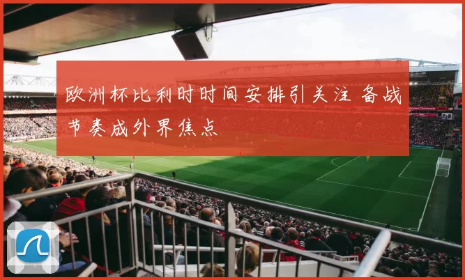 欧洲杯比利时时间安排引关注 备战节奏成外界焦点