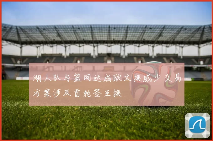 湖人队与篮网达成欧文换威少交易方案涉及首轮签互换