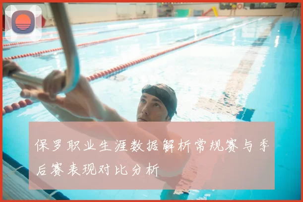 保罗职业生涯数据解析常规赛与季后赛表现对比分析