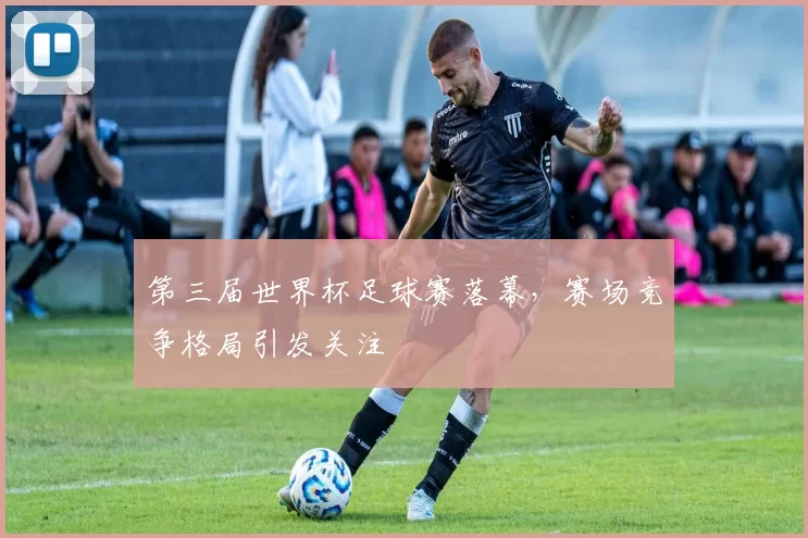 第三届世界杯足球赛落幕,赛场竞争格局引发关注