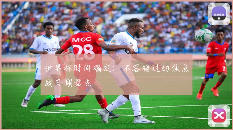 世界杯时间确定：不容错过的焦点战日期盘点