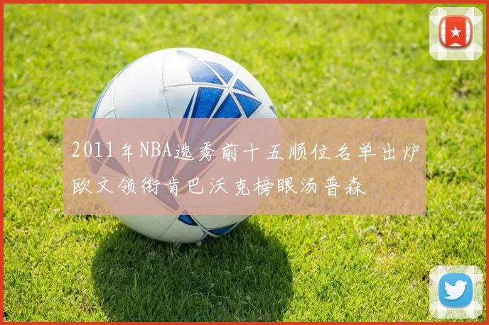 2011年NBA选秀前十五顺位名单出炉欧文领衔肯巴沃克榜眼汤普森