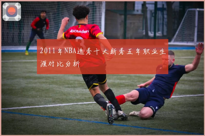2011年NBA选秀十大新秀五年职业生涯对比分析