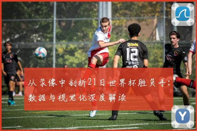 从录像中剖析21日世界杯胜负手：数据与视觉化深度解读