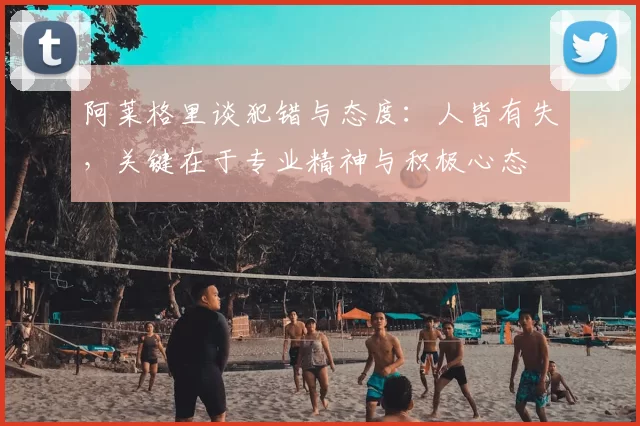 阿莱格里谈犯错与态度：人皆有失，关键在于专业精神与积极心态