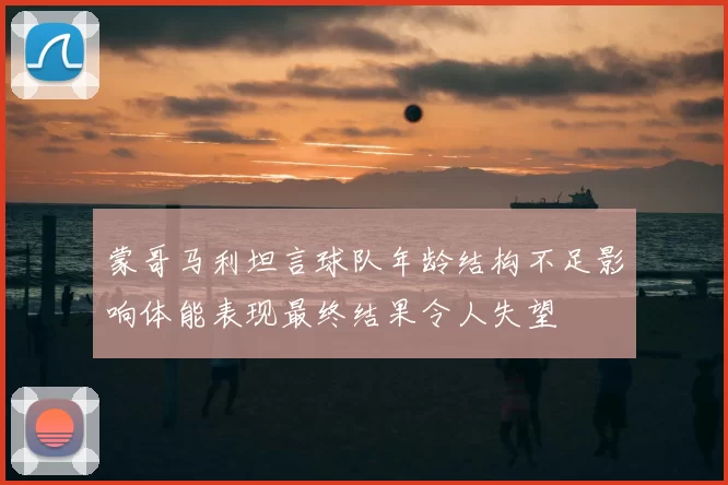 蒙哥马利坦言球队年龄结构不足影响体能表现最终结果令人失望
