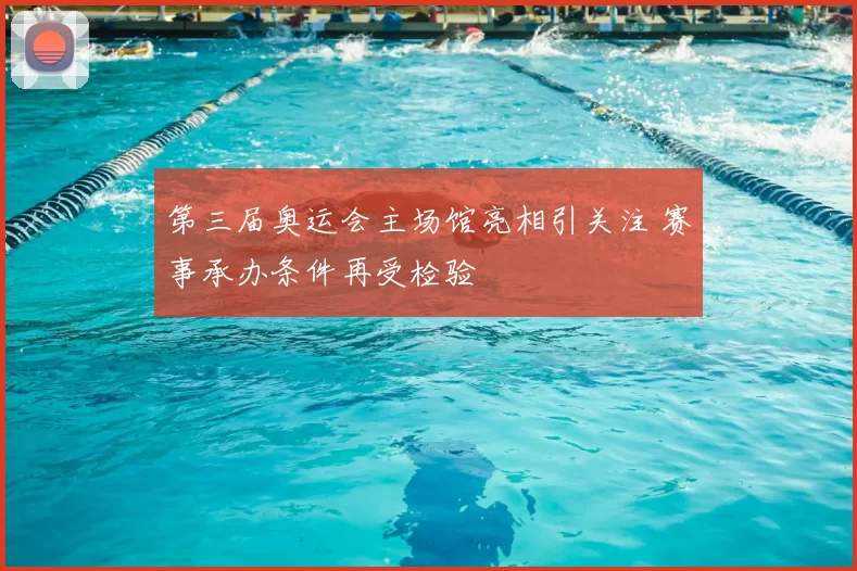 第三届奥运会主场馆亮相引关注 赛事承办条件再受检验