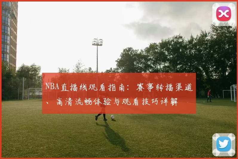 NBA直播线观看指南:赛事转播渠道、高清流畅体验与观看技巧详解