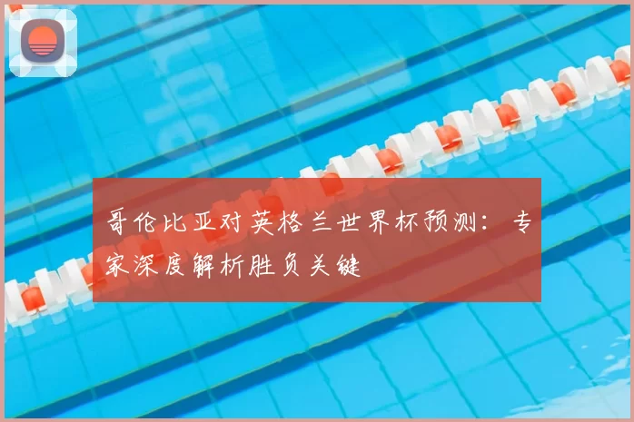 哥伦比亚对英格兰世界杯预测:专家深度解析胜负关键