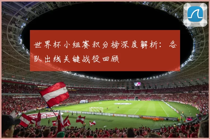 世界杯小组赛积分榜深度解析：各队出线关键战役回顾