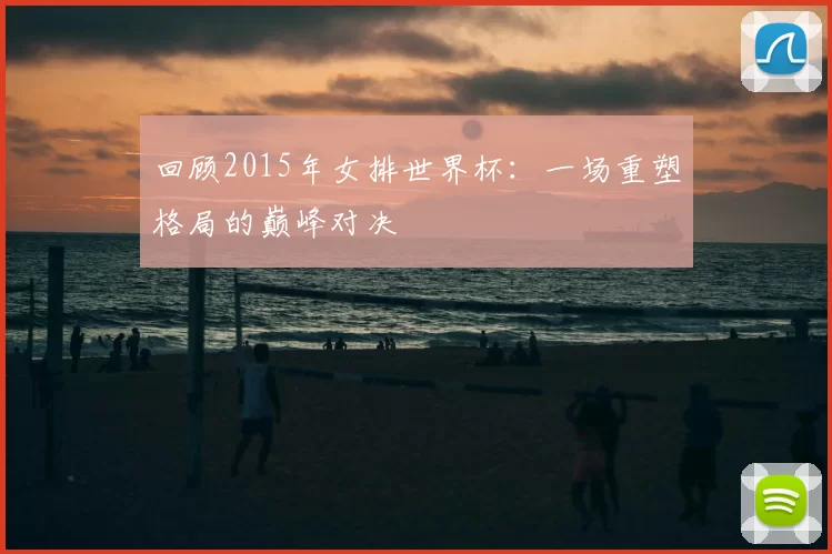 回顾2015年女排世界杯:一场重塑格局的巅峰对决