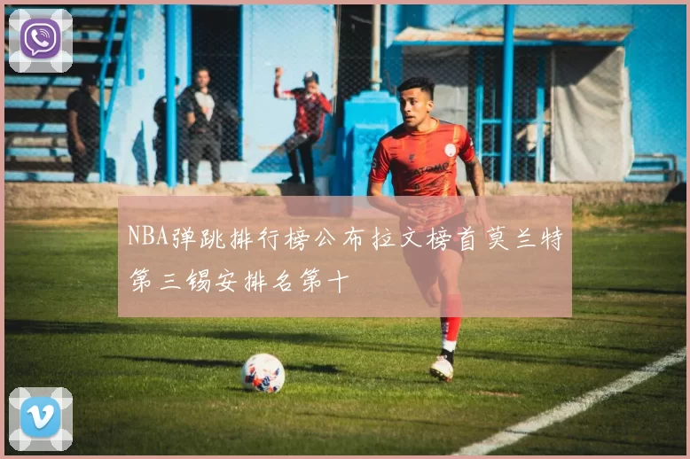 NBA弹跳排行榜公布拉文榜首莫兰特第三锡安排名第十