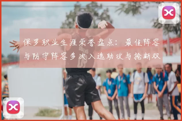保罗职业生涯荣誉盘点：最佳阵容与防守阵容多次入选助攻与抢断双王之路
