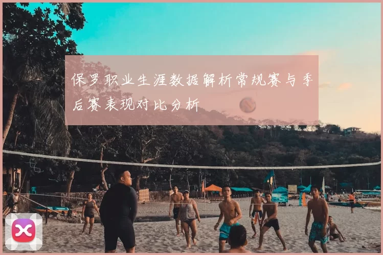 保罗职业生涯数据解析常规赛与季后赛表现对比分析