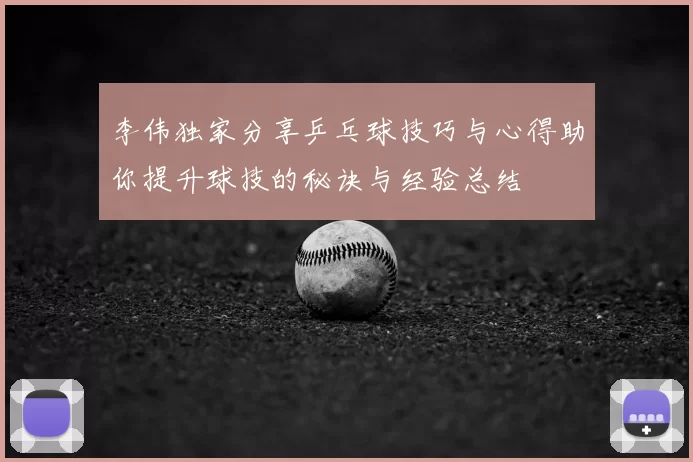 李伟独家分享乒乓球技巧与心得助你提升球技的秘诀与经验总结