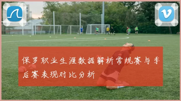 保罗职业生涯数据解析常规赛与季后赛表现对比分析