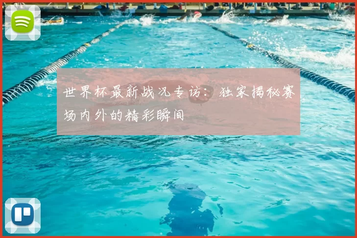 世界杯最新战况专访:独家揭秘赛场内外的精彩瞬间