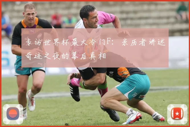 专访世界杯最大冷门F:亲历者讲述奇迹之夜的幕后真相
