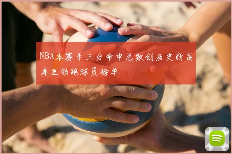 NBA本赛季三分命中总数创历史新高库里领跑球员榜单