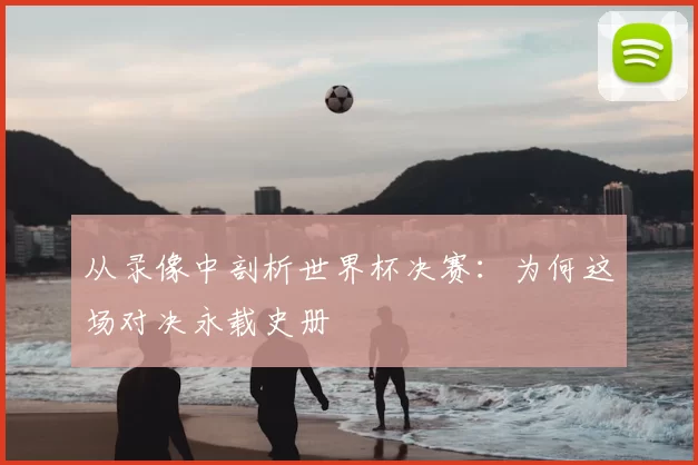 从录像中剖析世界杯决赛：为何这场对决永载史册