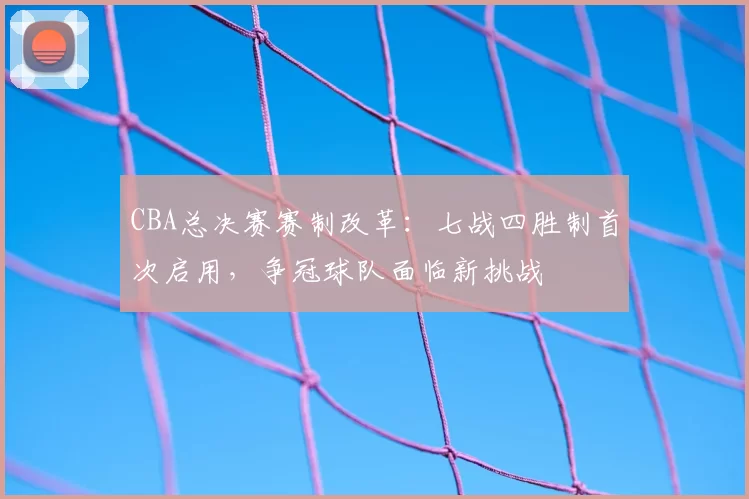 CBA总决赛赛制改革：七战四胜制首次启用，争冠球队面临新挑战