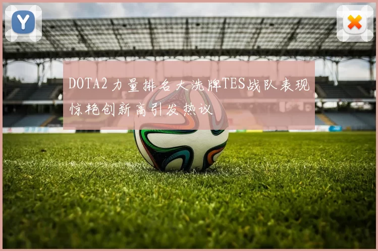 DOTA2力量排名大洗牌TES战队表现惊艳创新高引发热议