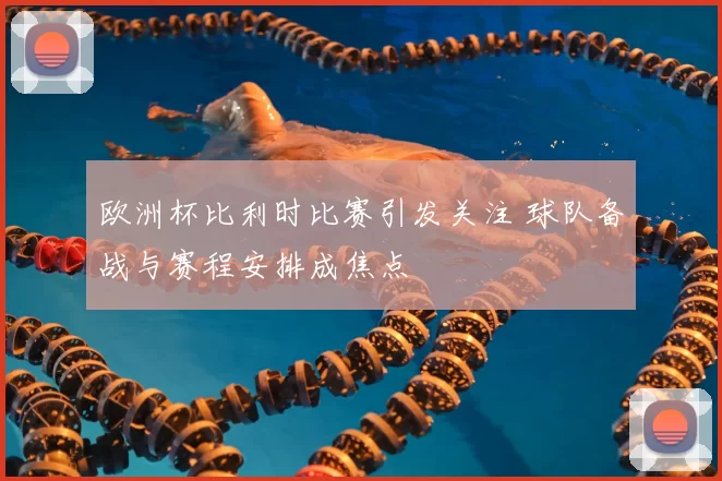 欧洲杯比利时比赛引发关注 球队备战与赛程安排成焦点